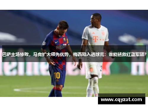 巴萨主场惨败，马竞扩大领先优势，梅西陷入进球荒：谁能拯救红蓝军团？