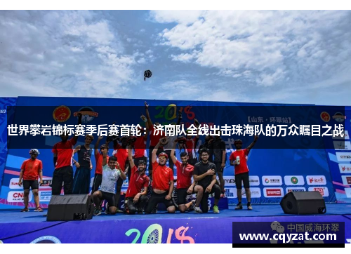 世界攀岩锦标赛季后赛首轮：济南队全线出击珠海队的万众瞩目之战