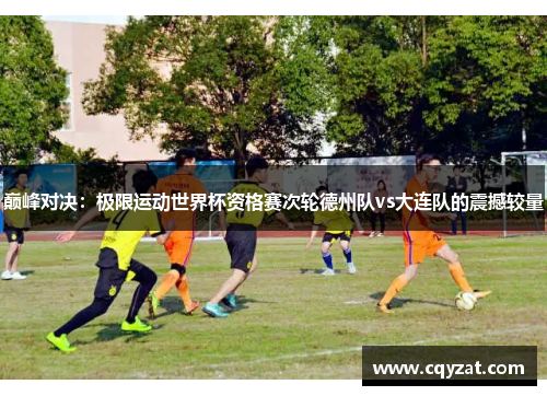 巅峰对决：极限运动世界杯资格赛次轮德州队vs大连队的震撼较量