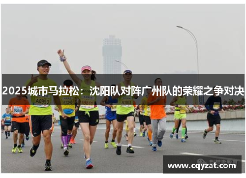 2025城市马拉松：沈阳队对阵广州队的荣耀之争对决