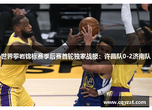世界攀岩锦标赛季后赛首轮独家战报：许昌队0-2济南队